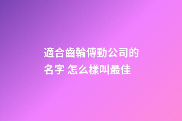 適合齒輪傳動公司的名字 怎么樣叫最佳-第1張-公司起名-玄機派